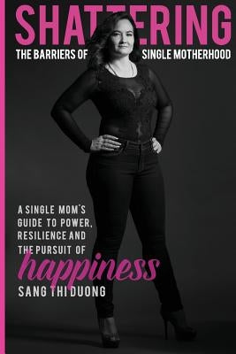 Shattering the Barriers of Single Motherhood: A Single Mom's Guide to Power, Resilience, and the Pursuit of Happiness by Duong, Sang Thi
