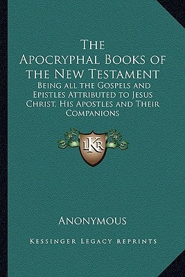 The Apocryphal Books of the New Testament: Being All the Gospels and Epistles Attributed to Jesus Christ, His Apostles and Their Companions by Anonymous