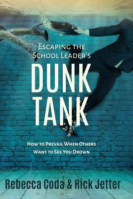 Escaping the School Leader's Dunk Tank: How to Prevail When Others Want to See You Drown by Coda, Rebecca