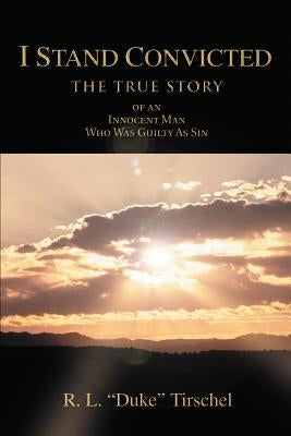 I Stand Convicted: THE TRUE STORY of an Innocent Man Who Was Guilty As Sin by Tirschel, R. L. Duke