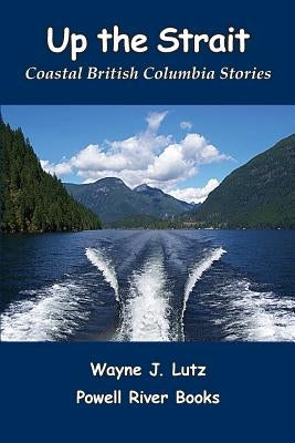 Up the Strait: Coastal British Columbia Stoires by Lutz, Wayne J.