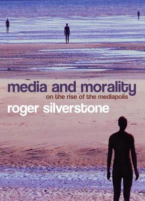 Media and Morality: On the Rise of the Mediapolis by Silverstone, Roger