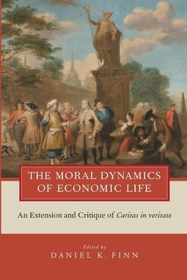 The Moral Dynamics of Economic Life: An Extension and Critique of Caritas in Veritate by Finn, Daniel K.