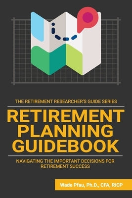 Retirement Planning Guidebook: Navigating the Important Decisions for Retirement Success by Pfau, Wade