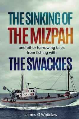 The Sinking of the Mizpah: and other harrowing tales from fishing with the Swackies by Whitelaw, James G.