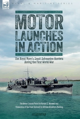 Motor Launches in Action - The Royal Navy's Small Submarine Hunters During the First World War by Maxwell, Gordon S.
