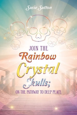 Join the Rainbow Crystal Skulls; on the Pathway to Deep Peace by Sutton, Susie