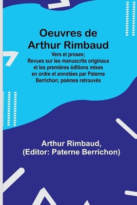 Oeuvres de Arthur Rimbaud: Vers et proses; Revues sur les manuscrits originaux et les premières éditions mises en ordre et annotées par Paterne B by Rimbaud, Arthur