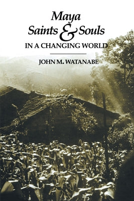 Maya Saints and Souls in a Changing World by Watanabe, John M.