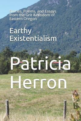 Earthy Existentialism: Stories, Poems, and Essays from the Grit &Wisdom of Eastern Oregon by Johanson Phd, Gregory J.