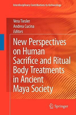 New Perspectives on Human Sacrifice and Ritual Body Treatments in Ancient Maya Society by Tiesler, Vera