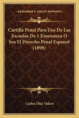 Cartilla Penal Para USO de Las Escuelas de 1 Ensenanza O Sea El Derecho Penal Espanol (1898) by Valero, Carlos Diaz