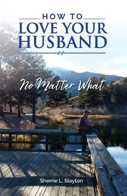 How to Love Your Husband: No Matter What by Slayton, Sherrie L.