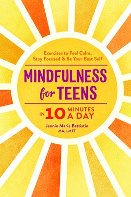 Mindfulness for Teens in 10 Minutes a Day: Exercises to Feel Calm, Stay Focused & Be Your Best Self by Battistin, Jennie Marie