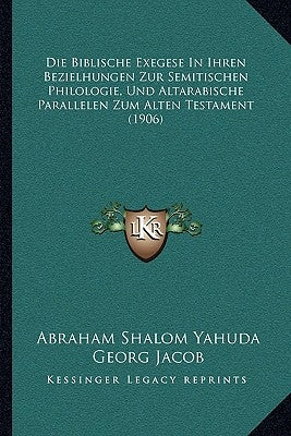 Die Biblische Exegese In Ihren Bezielhungen Zur Semitischen Philologie, Und Altarabische Parallelen Zum Alten Testament (1906) by Yahuda, Abraham Shalom