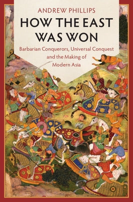 How the East Was Won: Barbarian Conquerors, Universal Conquest and the Making of Modern Asia by Phillips, Andrew