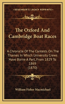 The Oxford And Cambridge Boat Races: A Chronicle Of The Contests On The Thames In Which University Crews Have Borne A Part, From 1829 To 1869 (1870) by Macmichael, William Fisher