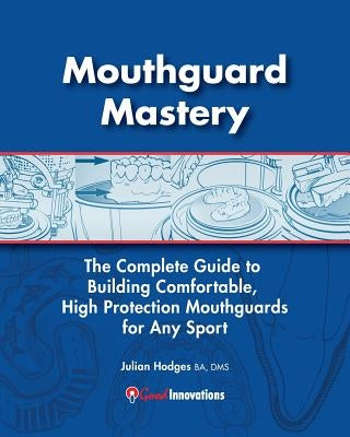 Mouthguard Mastery: The Complete Guide to Building Comfortable, High Protection Mouthguards for Any Sport by Appleby, Robin J.