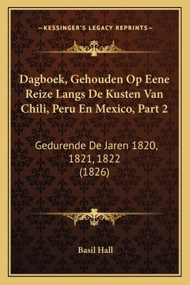 Dagboek, Gehouden Op Eene Reize Langs De Kusten Van Chili, Peru En Mexico, Part 2: Gedurende De Jaren 1820, 1821, 1822 (1826) by Hall, Basil