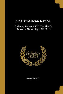 The American Nation: A History: Babcock, K. C. The Rise Of American Nationality, 1811-1819 by Anonymous