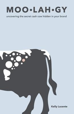 Moo-Lah-Gy: Uncovering the Secret Cash Cow Hidden in Your Brand by Lucente, Kelly