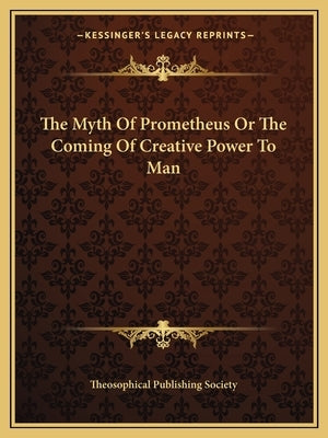 The Myth of Prometheus or the Coming of Creative Power to Man by Theosophical Publishing Society
