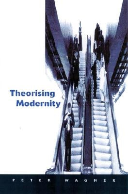 Theorizing Modernity: Inescapability and Attainability in Social Theory by Wagner, Peter