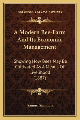 A Modern Bee-Farm And Its Economic Management: Showing How Bees May Be Cultivated As A Means Of Livelihood (1887) by Simmins, Samuel