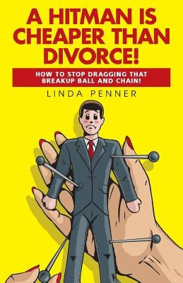 A Hitman Is Cheaper Than Divorce!: How to Stop Dragging That Breakup Ball and Chain by Penner, Linda