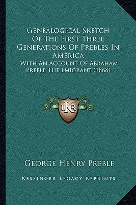 Genealogical Sketch Of The First Three Generations Of Prebles In America: With An Account Of Abraham Preble The Emigrant (1868) by Preble, George Henry