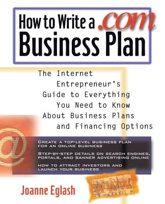 How to Write a .com Business Plan: The Internet Entrepreneur's Guide to Everything You Need to Know about Business Plans and Financing Options by Eglash, Joanne