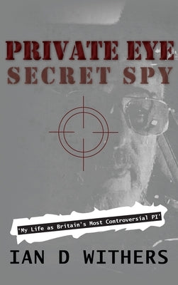 Private Eye Secret Spy: My Life as Britain's Most Controversial PI by Withers, Ian D.