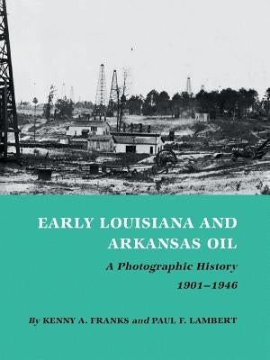 Early Louisiana and Arkansas Oil: A Photographic History, 1901-1946 by Franks, Kenny A.