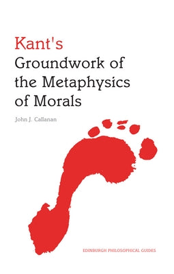 Kant's Groundwork of the Metaphysics of Morals by Callanan, John