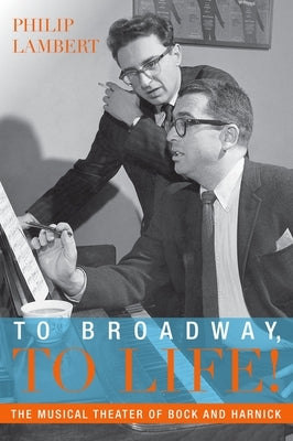 To Broadway, to Life!: The Musical Theater of Bock and Harnick by Lambert, Philip