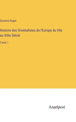 Histoire des Orientalistes de l'Europe du XIIe au XIXe Siècle: Tome 1 by Dugat, Gustave