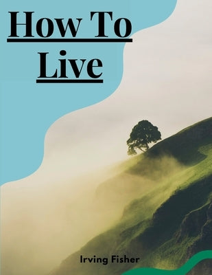 How To Live: Rules For Healthful Living Based On Modern Science by Irving Fisher