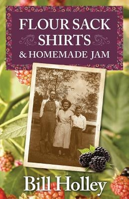 Flour Sack Shirts and Homemade Jam: Stories of a Southern Sharecropper's Son by Holley, William L.