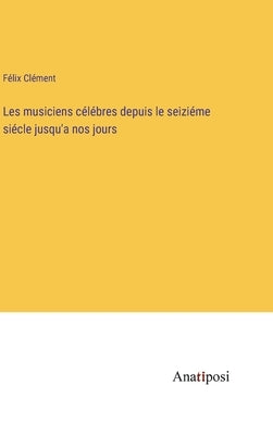 Les musiciens célébres depuis le seiziéme siécle jusqu'a nos jours by Clément, Félix
