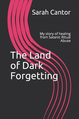 The Land of Dark Forgetting: My story of healing from Satanic Ritual Abuse by Cantor, Sarah
