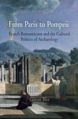 From Paris to Pompeii: French Romanticism and the Cultural Politics of Archaeology by Blix, Göran
