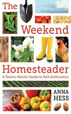 The Weekend Homesteader: A Twelve-Month Guide to Self-Sufficiency by Hess, Anna