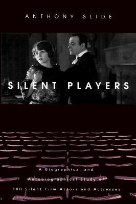 Silent Players: A Biographical and Autobiographical Study of 100 Silent Film Actors and Actresses by Slide, Anthony