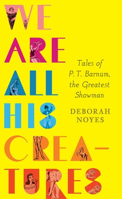 We Are All His Creatures: Tales of P. T. Barnum, the Greatest Showman by Noyes, Deborah