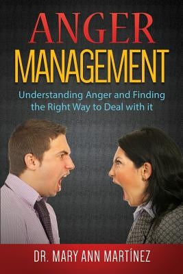 Anger Management: Understanding Anger and Finding the Right Way to Deal with it by Martinez, Mary Ann
