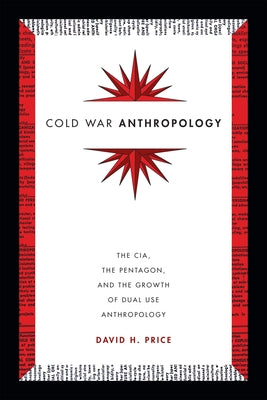 Cold War Anthropology: The CIA, the Pentagon, and the Growth of Dual Use Anthropology by Price, David H.