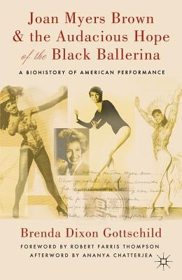 Joan Myers Brown & the Audacious Hope of the Black Ballerina: A Biohistory of American Performance by Chatterjea, Ananya