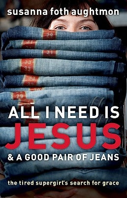 All I Need Is Jesus & a Good Pair of Jeans: The Tired Supergirl's Search for Grace by Aughtmon, Susanna Foth