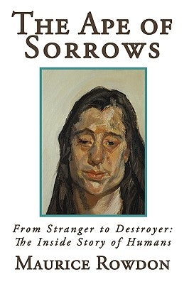 The Ape of Sorrows: From Stranger to Destroyer: The Inside Story of Humans by Maurice Rowdon