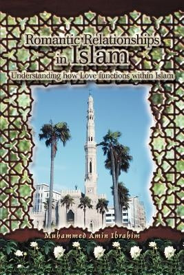 Romantic Relationships in Islam: Understanding how Love functions within Islam by Ibrahim, Muhammed Amin